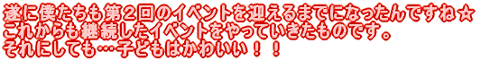 ���ɖl��������Q��̃C�x���g���}����܂łɂȂ�����ł��ˁ� ���ꂩ����p�������C�x���g������Ă��������̂ł��B ����ɂ��Ă��c �q�ǂ��͂��킢���I�I 